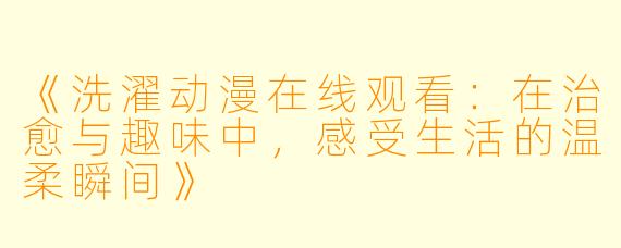 《洗濯动漫在线观看：在治愈与趣味中，感受生活的温柔瞬间》