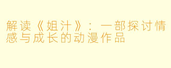 解读《姐汁》：一部探讨情感与成长的动漫作品