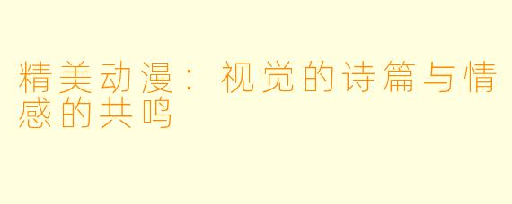 精美动漫:视觉的诗篇与情感的共鸣