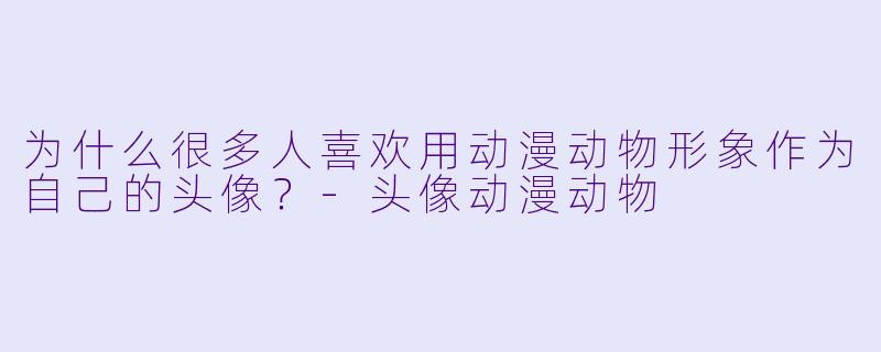 为什么很多人喜欢用动漫动物形象作为自己的头像？-头像动漫动物