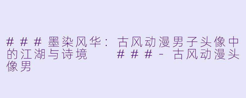 ###墨染风华：古风动漫男子头像中的江湖与诗境

###-古风动漫头像男