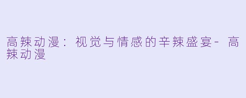 高辣动漫：视觉与情感的辛辣盛宴-高辣动漫