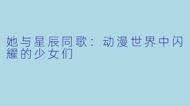 她与星辰同歌:动漫世界中闪耀的少女们