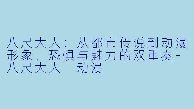 八尺大人:从都市传说到动漫形象,恐惧与魅力的双重奏