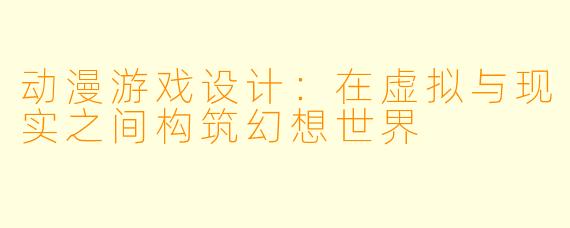 动漫游戏设计:在虚拟与现实之间构筑幻想世界