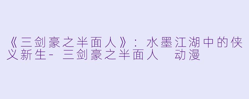 《三剑豪之半面人》：水墨江湖中的侠义新生-三剑豪之半面人 动漫