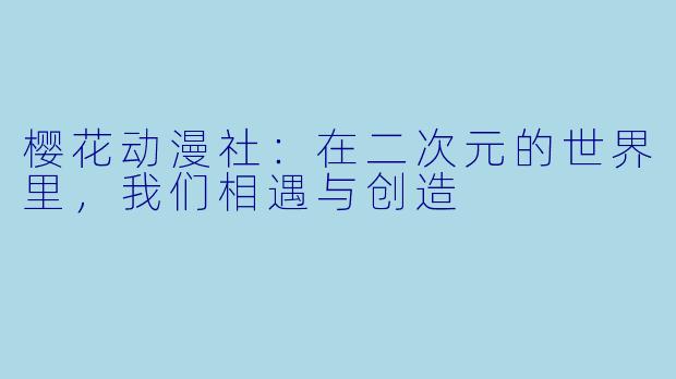 樱花动漫社：在二次元的世界里，我们相遇与创造