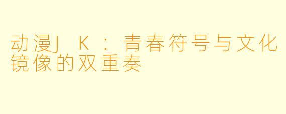 动漫JK：青春符号与文化镜像的双重奏