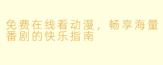 免费在线看动漫，畅享海量番剧的快乐指南