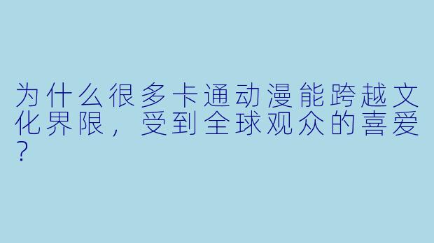 为什么很多卡通动漫能跨越文化界限，受到全球观众的喜爱？