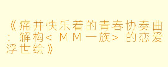 《痛并快乐着的青春协奏曲：解构<MM一族>的恋爱浮世绘》