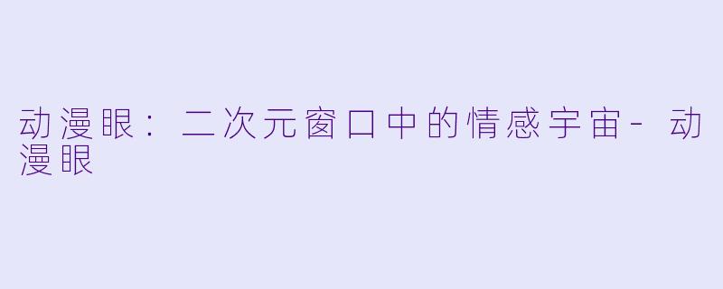 动漫眼：二次元窗口中的情感宇宙-动漫眼
