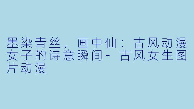 墨染青丝，画中仙：古风动漫女子的诗意瞬间-古风女生图片动漫