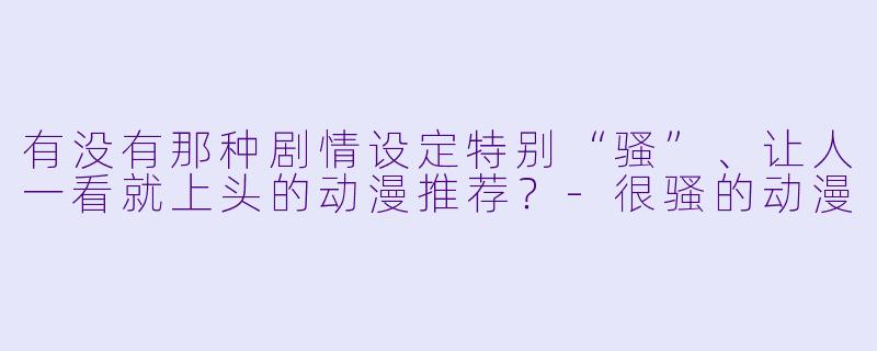 有没有那种剧情设定特别“骚”、让人一看就上头的动漫推荐？-很骚的动漫