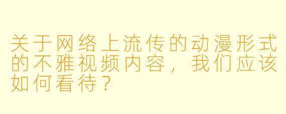 关于网络上流传的动漫形式的不雅视频内容,我们应该如何看待?