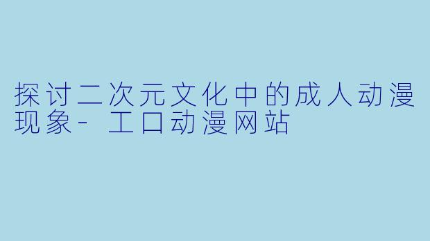探讨二次元文化中的成人动漫现象-工口动漫网站