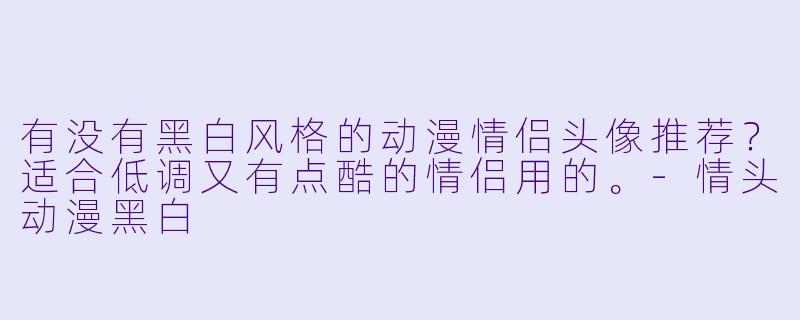 有没有黑白风格的动漫情侣头像推荐？适合低调又有点酷的情侣用的。-情头动漫黑白