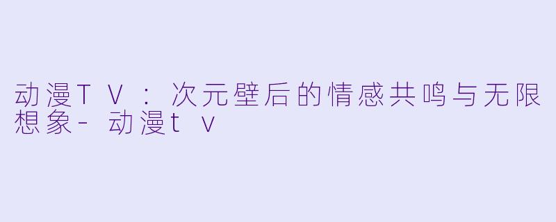 动漫TV：次元壁后的情感共鸣与无限想象-动漫tv