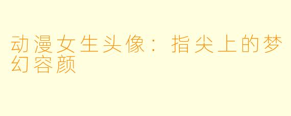 动漫女生头像:指尖上的梦幻容颜