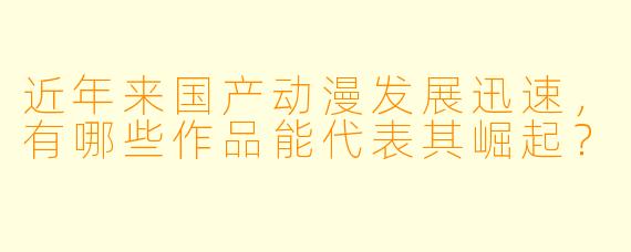 近年来国产动漫发展迅速，有哪些作品能代表其崛起？