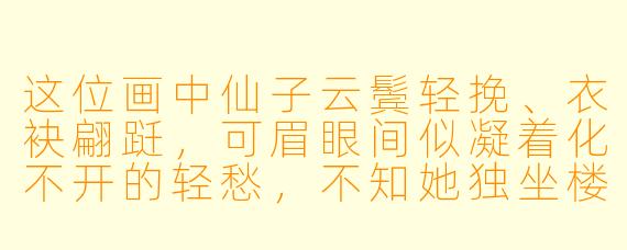 这位画中仙子云鬓轻挽、衣袂翩跹，可眉眼间似凝着化不开的轻愁，不知她独坐楼阁遥望的是何方的山河月明？