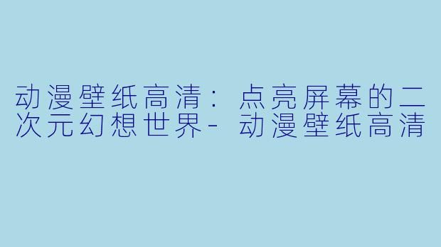 动漫壁纸高清：点亮屏幕的二次元幻想世界-动漫壁纸高清