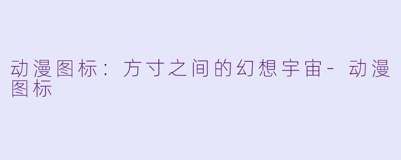 动漫图标：方寸之间的幻想宇宙-动漫图标