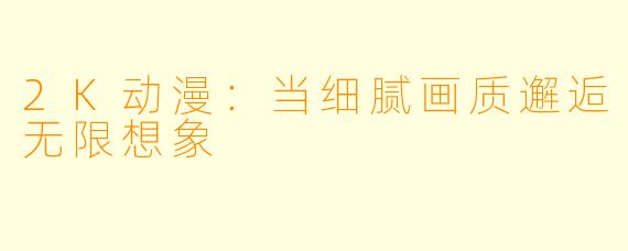2K动漫：当细腻画质邂逅无限想象