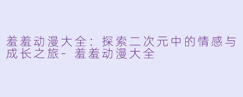 羞羞动漫大全：探索二次元中的情感与成长之旅-羞羞动漫大全