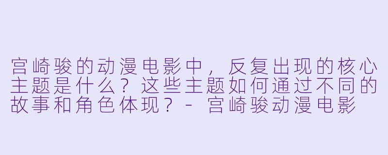 宫崎骏的动漫电影中，反复出现的核心主题是什么？这些主题如何通过不同的故事和角色体现？-宫崎骏动漫电影
