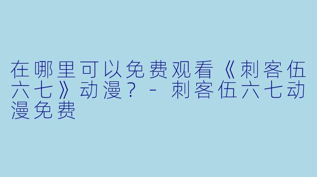 在哪里可以免费观看《刺客伍六七》动漫？-刺客伍六七动漫免费