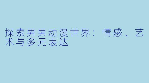 探索男男动漫世界：情感、艺术与多元表达