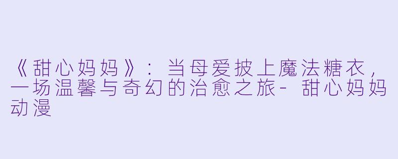 《甜心妈妈》：当母爱披上魔法糖衣，一场温馨与奇幻的治愈之旅-甜心妈妈动漫