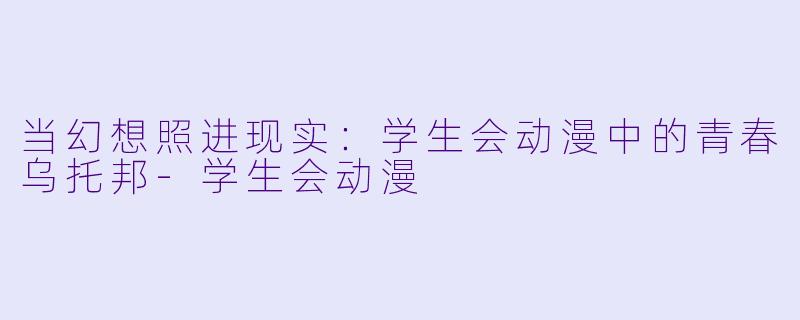 当幻想照进现实：学生会动漫中的青春乌托邦-学生会动漫