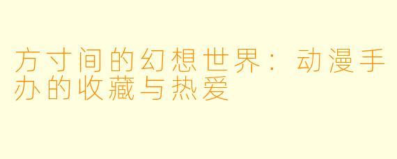 方寸间的幻想世界：动漫手办的收藏与热爱