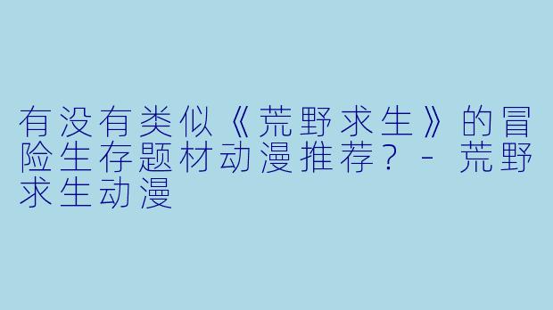 有没有类似《荒野求生》的冒险生存题材动漫推荐?
