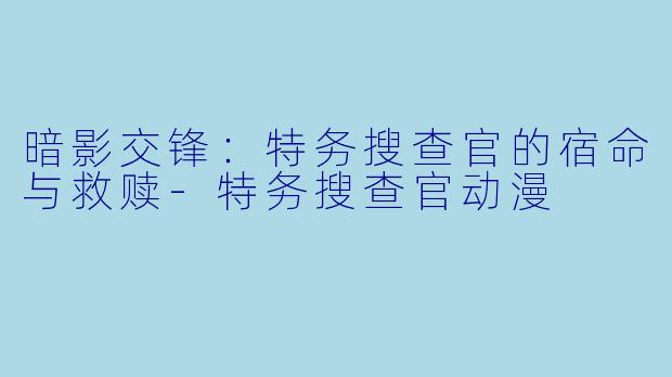 暗影交锋：特务搜查官的宿命与救赎-特务搜查官动漫