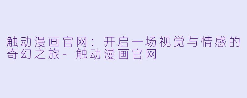 触动漫画官网：开启一场视觉与情感的奇幻之旅-触动漫画官网