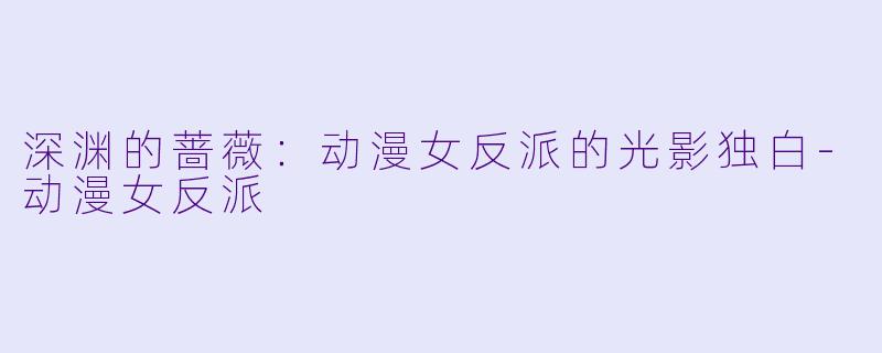 深渊的蔷薇：动漫女反派的光影独白-动漫女反派