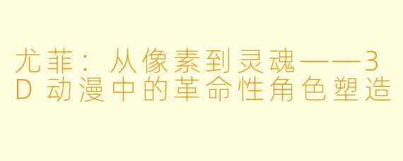 尤菲：从像素到灵魂——3D动漫中的革命性角色塑造