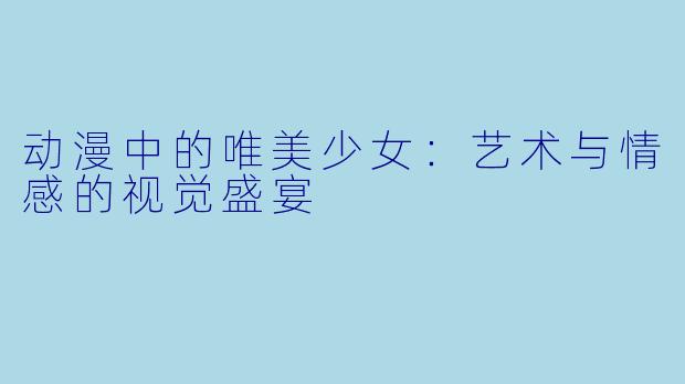 动漫中的唯美少女:艺术与情感的视觉盛宴