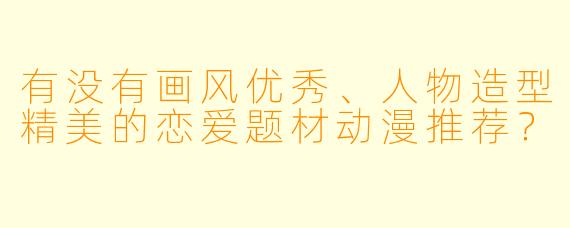 有没有画风优秀、人物造型精美的恋爱题材动漫推荐？