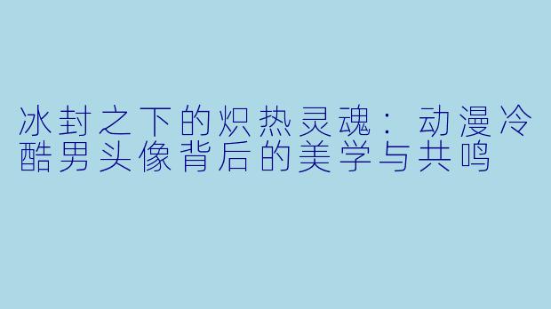 冰封之下的炽热灵魂:动漫冷酷男头像背后的美学与共鸣