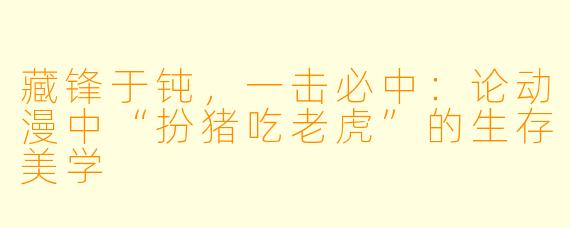 藏锋于钝，一击必中：论动漫中“扮猪吃老虎”的生存美学
