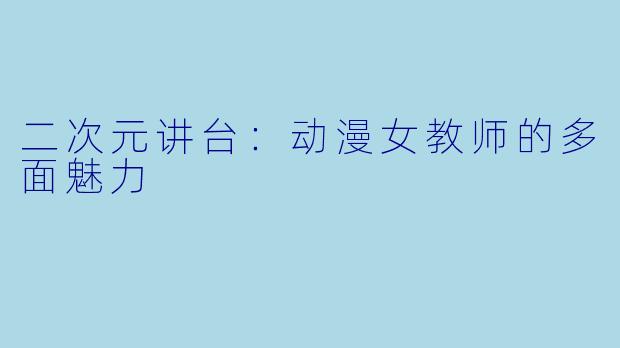 二次元讲台：动漫女教师的多面魅力