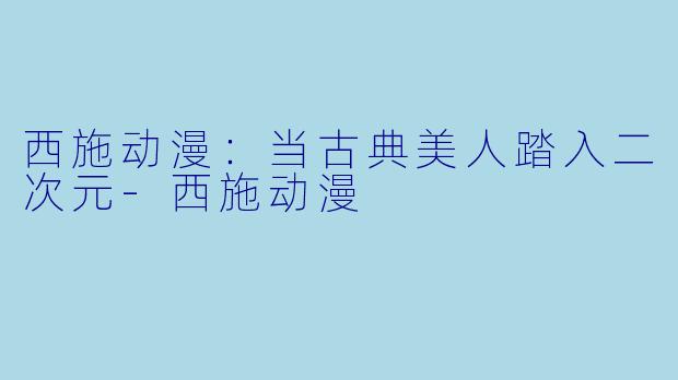 西施动漫：当古典美人踏入二次元-西施动漫