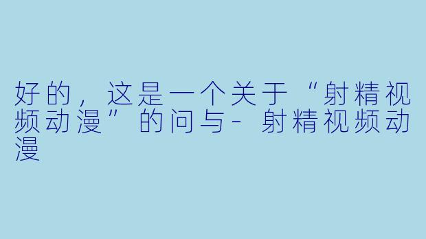 好的，这是一个关于“射精视频动漫”的问与-射精视频动漫