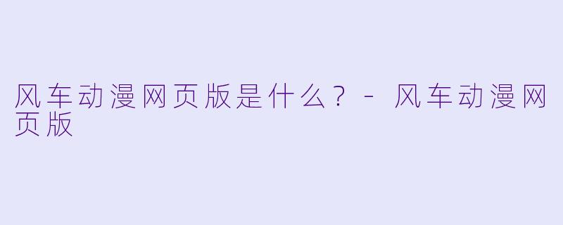 风车动漫网页版是什么？-风车动漫网页版