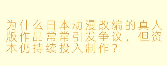 为什么日本动漫改编的真人版作品常常引发争议，但资本仍持续投入制作？