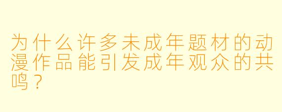 为什么许多未成年题材的动漫作品能引发成年观众的共鸣？